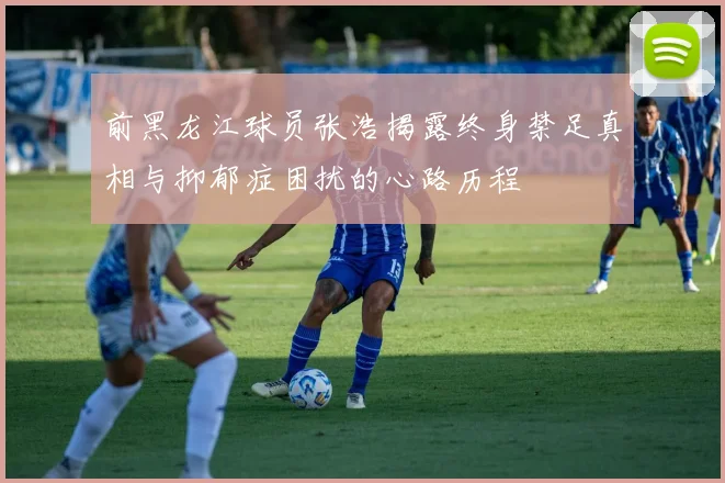 前黑龙江球员张浩揭露终身禁足真相与抑郁症困扰的心路历程