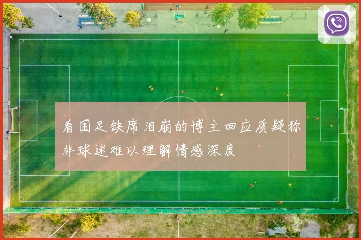看国足缺席泪崩的博主回应质疑称非球迷难以理解情感深度