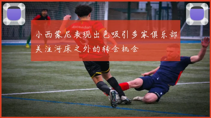 小西蒙尼表现出色吸引多家俱乐部关注河床之外的转会机会