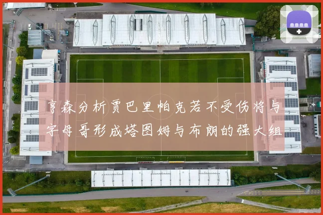 亨森分析贾巴里帕克若不受伤将与字母哥形成塔图姆与布朗的强大组合