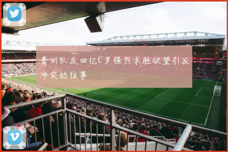青训队友回忆C罗强烈求胜欲望引发冲突的往事