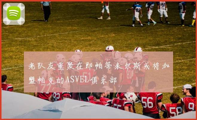 老队友重聚在即帕蒂米尔斯或将加盟帕克的ASVEL俱乐部
