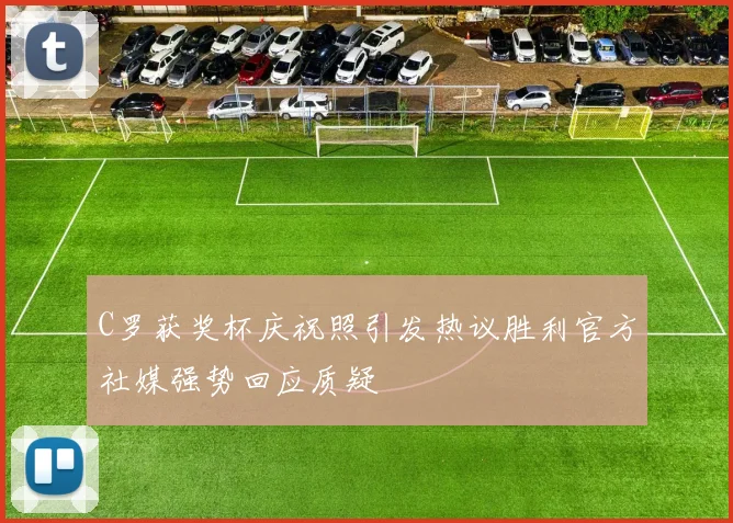 C罗获奖杯庆祝照引发热议胜利官方社媒强势回应质疑