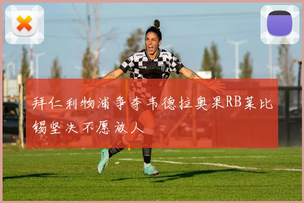 拜仁利物浦争夺韦德拉奥果RB莱比锡坚决不愿放人