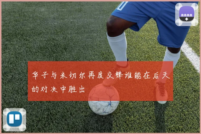 华子与米切尔再度交锋谁能在后天的对决中胜出