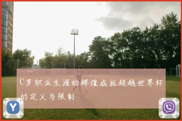 C罗职业生涯的辉煌成就超越世界杯的定义与限制
