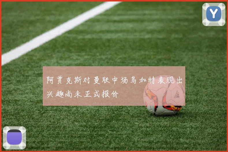 阿贾克斯对曼联中场乌加特表现出兴趣尚未正式报价