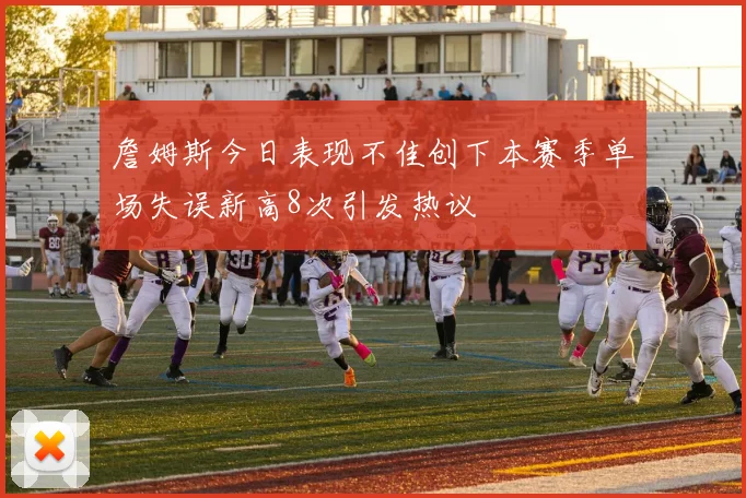 詹姆斯今日表现不佳创下本赛季单场失误新高8次引发热议