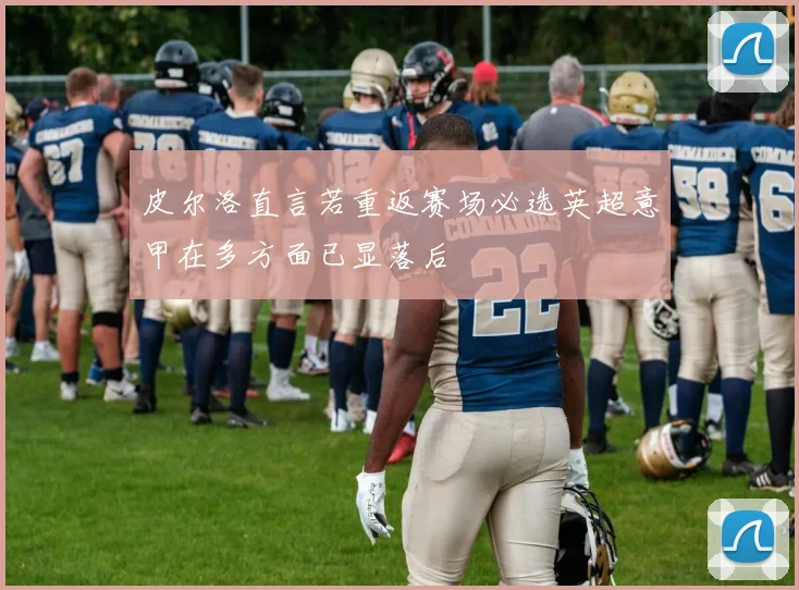 皮尔洛直言若重返赛场必选英超意甲在多方面已显落后