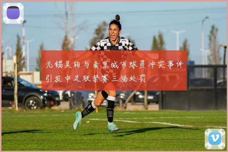 无锡吴钩与南京城市球员冲突事件引发中足联禁赛三场处罚