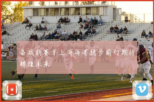 备战新赛季上海海港稳步前行期待辉煌未来