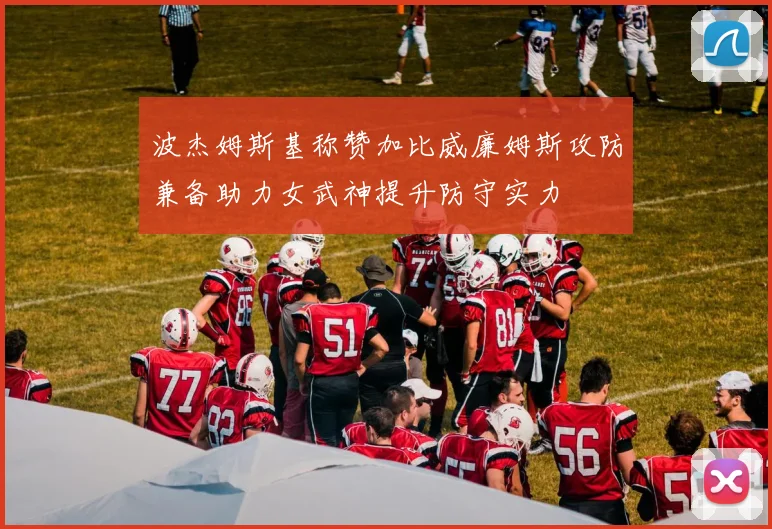 波杰姆斯基称赞加比威廉姆斯攻防兼备助力女武神提升防守实力