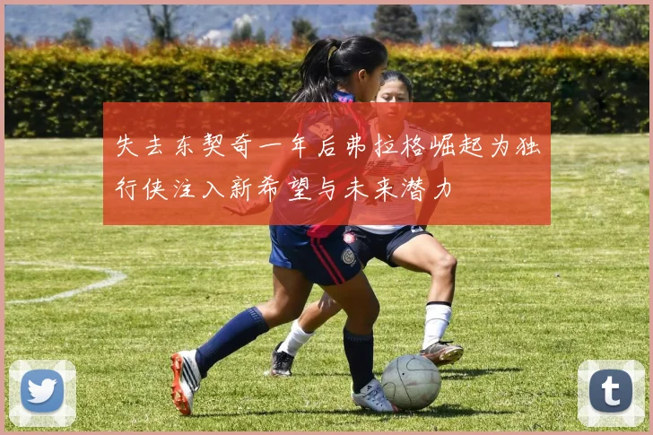 失去东契奇一年后弗拉格崛起为独行侠注入新希望与未来潜力