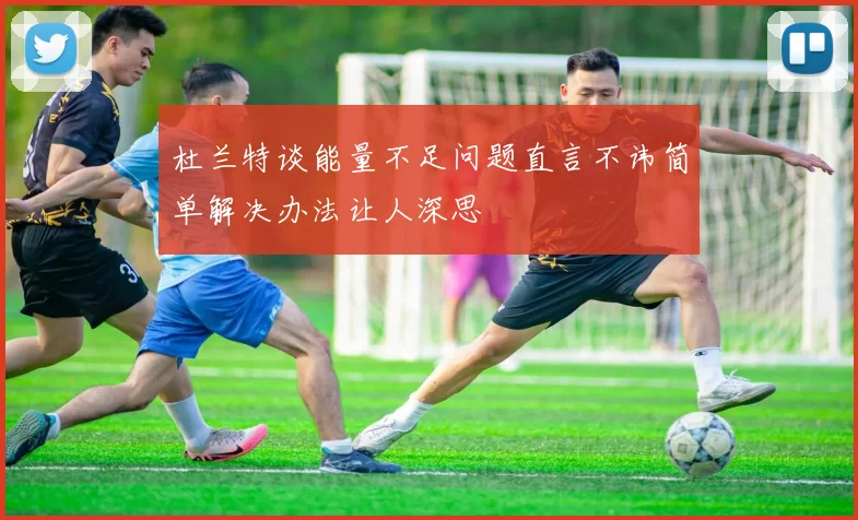 杜兰特谈能量不足问题直言不讳简单解决办法让人深思