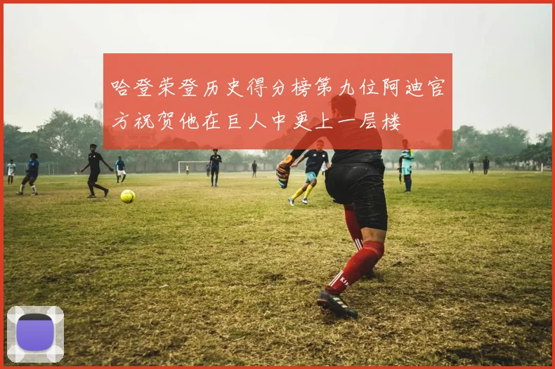 哈登荣登历史得分榜第九位阿迪官方祝贺他在巨人中更上一层楼