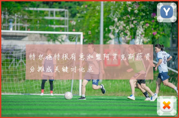 特尔施特根有意加盟阿贾克斯薪资分摊成关键讨论点