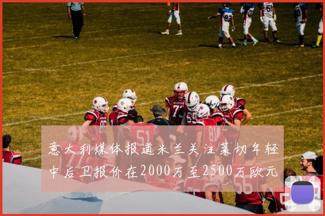 意大利媒体报道米兰关注莱切年轻中后卫报价在2000万至2500万欧元之间
