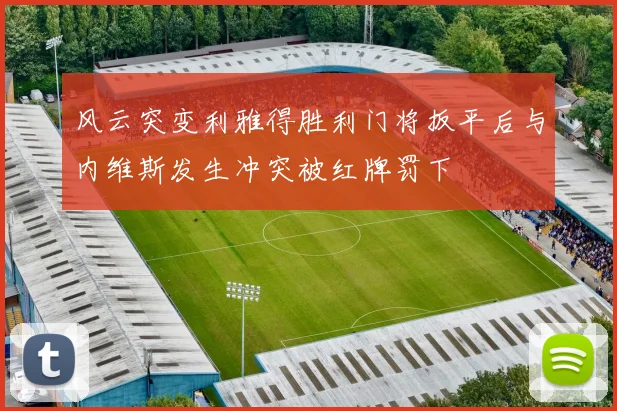 风云突变利雅得胜利门将扳平后与内维斯发生冲突被红牌罚下