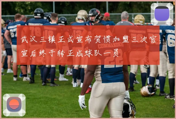 武汉三镇正式宣布贺惯加盟三次官宣后终于转正成球队一员