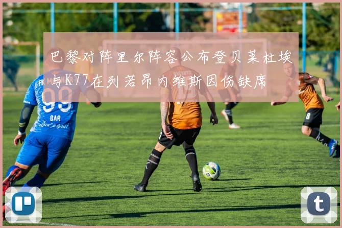 巴黎对阵里尔阵容公布登贝莱杜埃与K77在列若昂内维斯因伤缺席