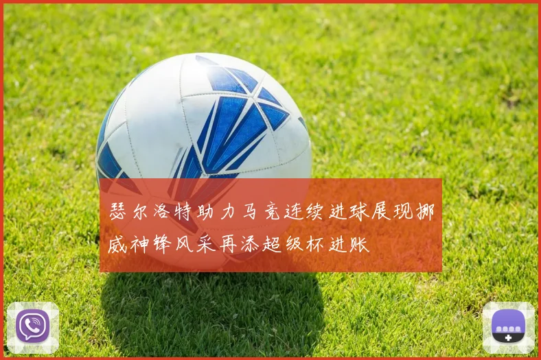 瑟尔洛特助力马竞连续进球展现挪威神锋风采再添超级杯进账