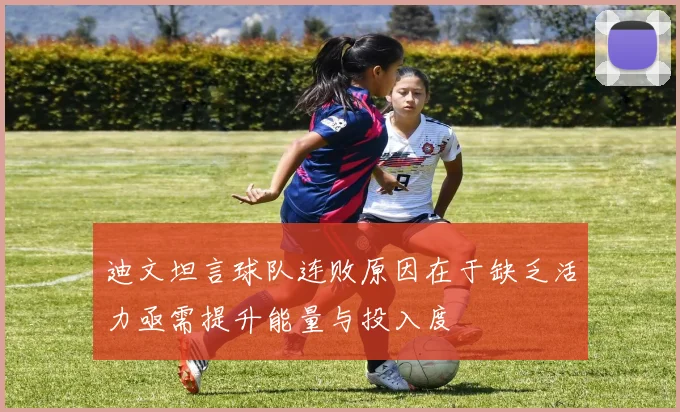 迪文坦言球队连败原因在于缺乏活力亟需提升能量与投入度