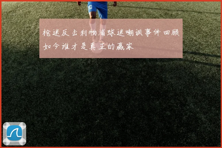 枪迷反击利物浦球迷嘲讽事件回顾如今谁才是真正的赢家