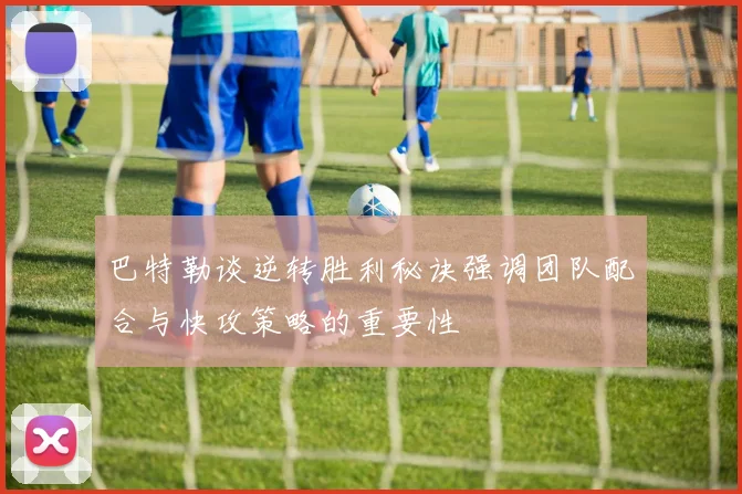 巴特勒谈逆转胜利秘诀强调团队配合与快攻策略的重要性