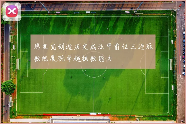 恩里克创造历史成法甲首位三连冠教练展现卓越执教能力