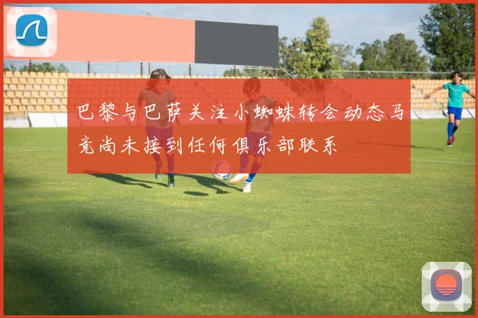 巴黎与巴萨关注小蜘蛛转会动态马竞尚未接到任何俱乐部联系